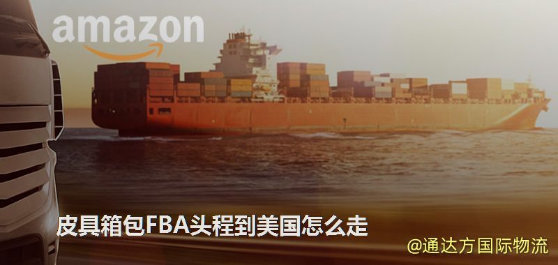 皮具箱包FBA頭程到美國怎么走 皮具箱包FBA頭程到美國怎么走