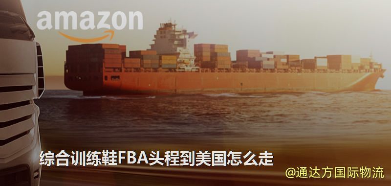 綜合訓練鞋FBA頭程到美國怎么走 綜合訓練鞋FBA頭程到美國怎么走