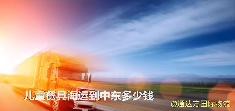 兒童餐具海運到中東多少錢 兒童餐具海運到中東多少錢