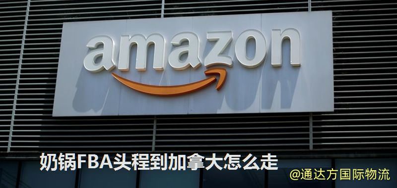 奶鍋FBA頭程到加拿大怎么走 奶鍋FBA頭程到加拿大怎么走