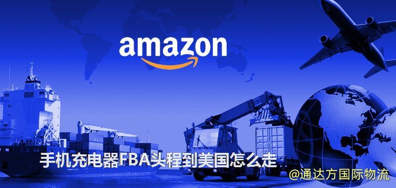 手機充電器FBA頭程到美國怎么走 手機充電器FBA頭程到美國怎么走