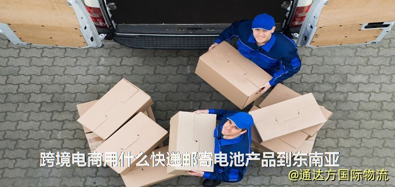 跨境電商用什么快遞郵寄電池產品到東南亞 跨境電商用什么快遞郵寄電池產品到東南亞