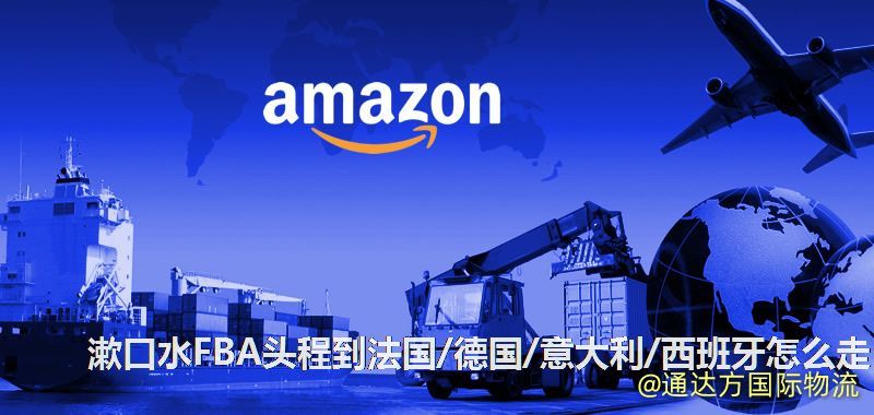 漱口水FBA頭程到法國/德國/意大利/西班牙怎么走 漱口水FBA頭程到法國/德國/意大利/西班牙怎么走