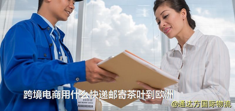 跨境電商用什么快遞郵寄茶葉到歐洲 跨境電商用什么快遞郵寄茶葉到歐洲