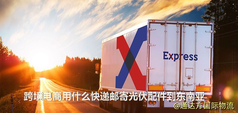跨境電商用什么快遞郵寄光伏配件到東南亞 跨境電商用什么快遞郵寄光伏配件到東南亞