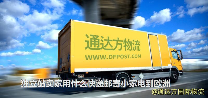 獨立站賣家用什么快遞郵寄小家電到歐洲 獨立站賣家用什么快遞郵寄小家電到歐洲