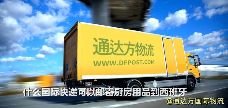 什么國際快遞可以郵寄廚房用品到西班牙 什么國際快遞可以郵寄廚房用品到西班牙