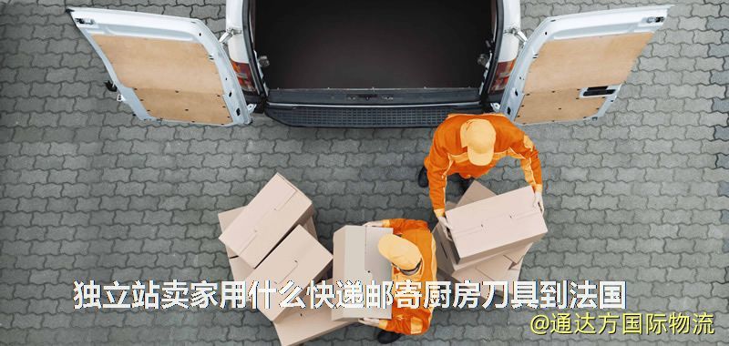 獨(dú)立站賣家用什么快遞郵寄廚房刀具到法國(guó) 獨(dú)立站賣家用什么快遞郵寄廚房刀具到法國(guó)