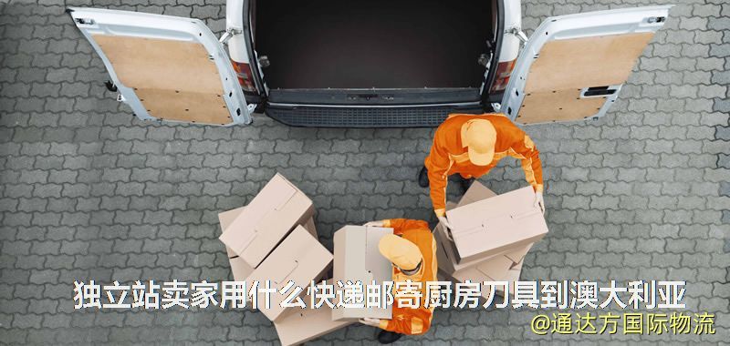 獨立站賣家用什么快遞郵寄廚房刀具到澳大利亞 獨立站賣家用什么快遞郵寄廚房刀具到澳大利亞