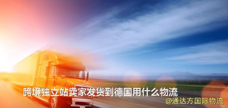 跨境獨立站賣家發貨到德國用什么物流 跨境獨立站賣家發貨到德國用什么物流