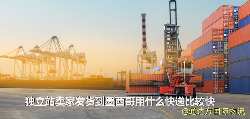 獨立站賣家發貨到墨西哥用什么快遞比較快 獨立站賣家發貨到墨西哥用什么快遞比較快