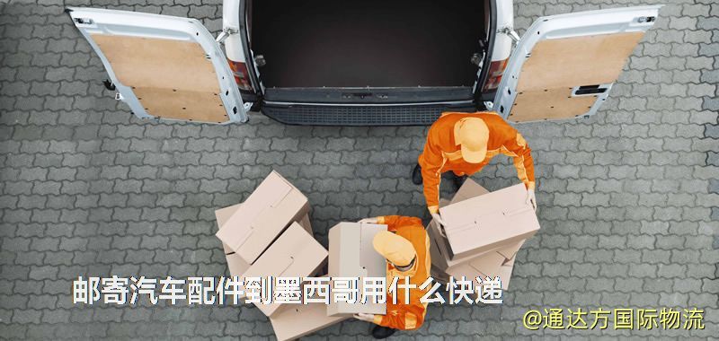 郵寄汽車配件到墨西哥用什么快遞 郵寄汽車配件到墨西哥用什么快遞