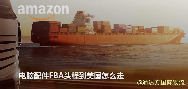 電腦配件FBA頭程到美國怎么走 電腦配件FBA頭程到美國怎么走
