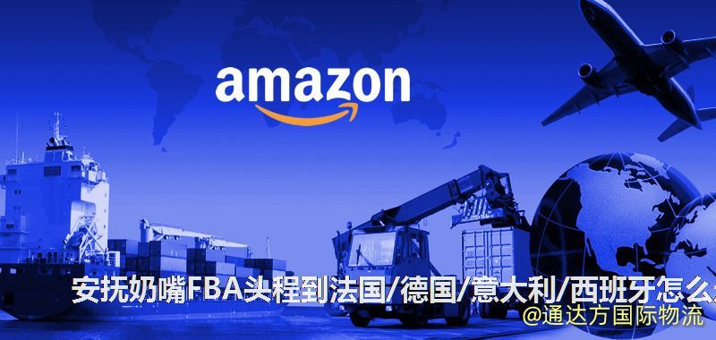 安撫奶嘴FBA頭程到法國/德國/意大利/西班牙怎么走 安撫奶嘴FBA頭程到法國/德國/意大利/西班牙怎么走