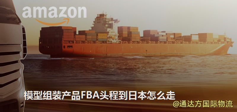 模型組裝產品FBA頭程到日本怎么走 模型組裝產品FBA頭程到日本怎么走
