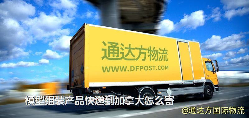 模型組裝產(chǎn)品快遞到加拿大怎么寄 模型組裝產(chǎn)品快遞到加拿大怎么寄