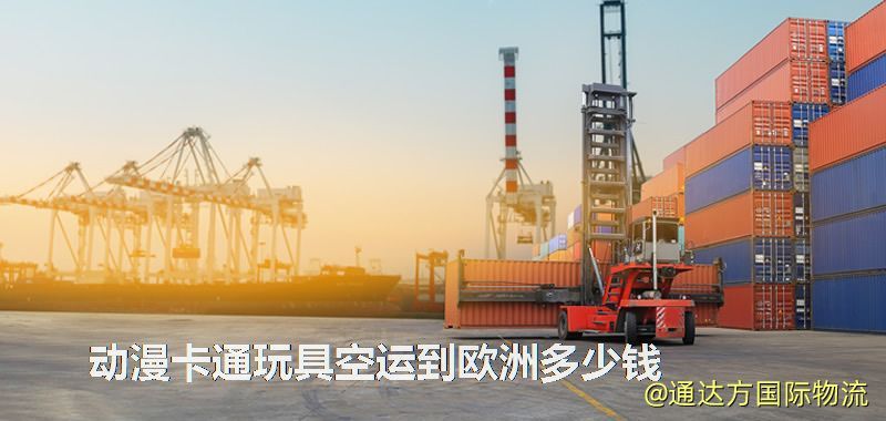 動漫卡通玩具空運(yùn)到歐洲多少錢 動漫卡通玩具空運(yùn)到歐洲多少錢